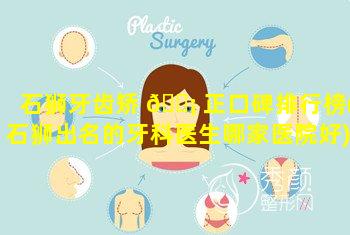 石狮牙齿矫 🐡 正口碑排行榜(石狮出名的牙科医生哪家医院好)